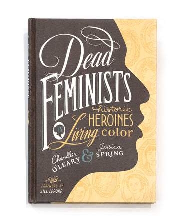 Dead Feminists: Historic Heroines in Living Color by Chandler O'Leary and Jessica Spring